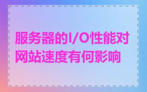 服务器的I/O性能对网站速度有何影响