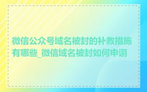 微信公众号域名被封的补救措施有哪些_微信域名被封如何申诩