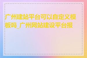 广州建站平台可以自定义模板吗_广州网站建设平台报价