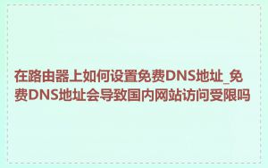 在路由器上如何设置免费DNS地址_免费DNS地址会导致国内网站访问受限吗