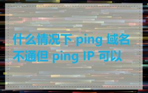 什么情况下 ping 域名不通但 ping IP 可以
