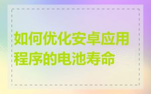 如何优化安卓应用程序的电池寿命