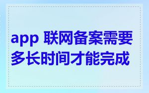 app 联网备案需要多长时间才能完成