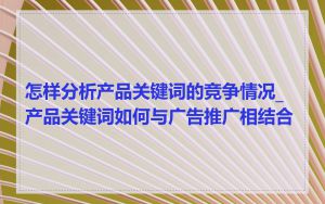 怎样分析产品关键词的竞争情况_产品关键词如何与广告推广相结合