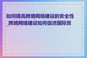 如何提高跨境网络建设的安全性_跨境网络建设如何促进国际贸易