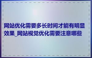 网站优化需要多长时间才能有明显效果_网站视觉优化需要注意哪些