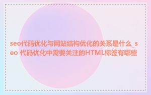 seo代码优化与网站结构优化的关系是什么_seo 代码优化中需要关注的HTML标签有哪些