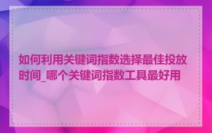如何利用关键词指数选择最佳投放时间_哪个关键词指数工具最好用