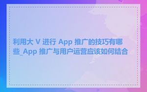 利用大 V 进行 App 推广的技巧有哪些_App 推广与用户运营应该如何结合