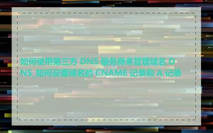 如何使用第三方 DNS 服务商来管理域名 DNS_如何设置域名的 CNAME 记录和 A 记录