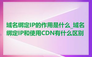 域名绑定IP的作用是什么_域名绑定IP和使用CDN有什么区别