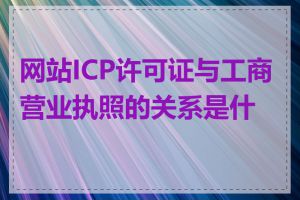 网站ICP许可证与工商营业执照的关系是什么