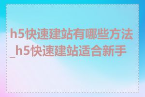 h5快速建站有哪些方法_h5快速建站适合新手吗