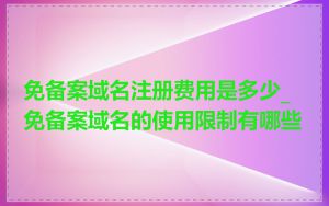 免备案域名注册费用是多少_免备案域名的使用限制有哪些