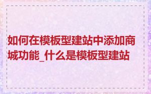 如何在模板型建站中添加商城功能_什么是模板型建站