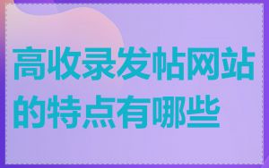 高收录发帖网站的特点有哪些