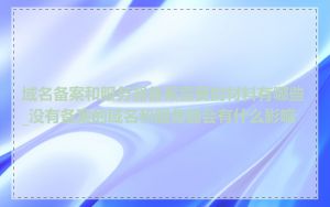 域名备案和服务器备案需要的材料有哪些_没有备案的域名和服务器会有什么影响