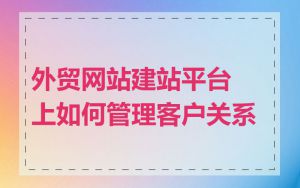 外贸网站建站平台上如何管理客户关系