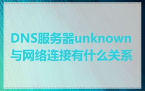 DNS服务器unknown与网络连接有什么关系