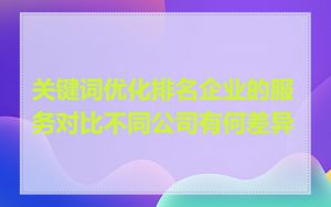 关键词优化排名企业的服务对比不同公司有何差异