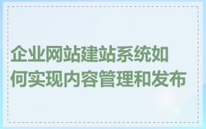企业网站建站系统如何实现内容管理和发布