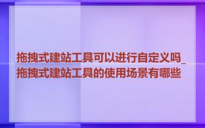 拖拽式建站工具可以进行自定义吗_拖拽式建站工具的使用场景有哪些
