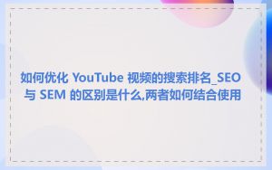 如何优化 YouTube 视频的搜索排名_SEO 与 SEM 的区别是什么,两者如何结合使用