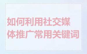 如何利用社交媒体推广常用关键词