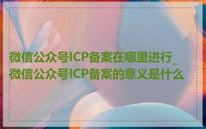 微信公众号ICP备案在哪里进行_微信公众号ICP备案的意义是什么