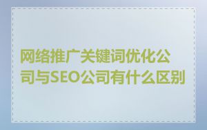 网络推广关键词优化公司与SEO公司有什么区别