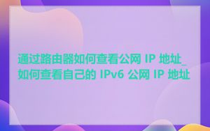 通过路由器如何查看公网 IP 地址_如何查看自己的 IPv6 公网 IP 地址