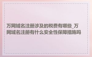 万网域名注册涉及的税费有哪些_万网域名注册有什么安全性保障措施吗