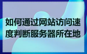 如何通过网站访问速度判断服务器所在地