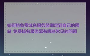 如何将免费域名服务器绑定到自己的网站_免费域名服务器有哪些常见的问题