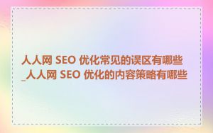 人人网 SEO 优化常见的误区有哪些_人人网 SEO 优化的内容策略有哪些