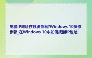 电脑IP地址在哪里查看?Windows 10操作步骤_在Windows 10中如何找到IP地址