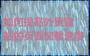 如何提高外贸建站的页面加载速度