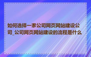 如何选择一家公司网页网站建设公司_公司网页网站建设的流程是什么