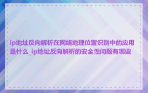 ip地址反向解析在网络地理位置识别中的应用是什么_ip地址反向解析的安全性问题有哪些