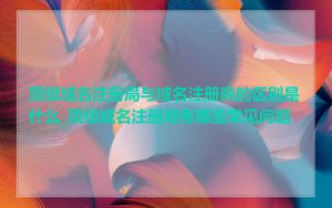顶级域名注册局与域名注册商的区别是什么_顶级域名注册局有哪些常见问题