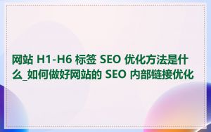 网站 H1-H6 标签 SEO 优化方法是什么_如何做好网站的 SEO 内部链接优化