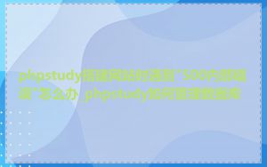 phpstudy搭建网站时遇到"500内部错误"怎么办_phpstudy如何管理数据库