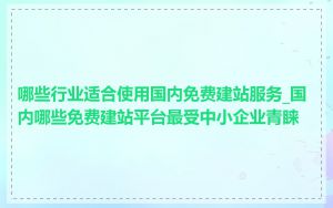哪些行业适合使用国内免费建站服务_国内哪些免费建站平台最受中小企业青睐
