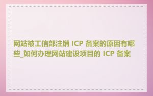 网站被工信部注销 ICP 备案的原因有哪些_如何办理网站建设项目的 ICP 备案