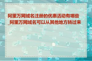 阿里万网域名注册的优惠活动有哪些_阿里万网域名可以从其他地方转过来吗