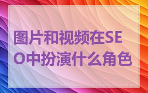 图片和视频在SEO中扮演什么角色