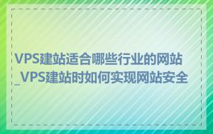 VPS建站适合哪些行业的网站_VPS建站时如何实现网站安全