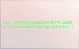 Linux中如何在文件中查找以某个关键字开头或结尾的行_Linux文件中查找关键字并输出到新文件的方法