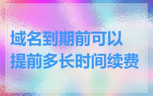 域名到期前可以提前多长时间续费