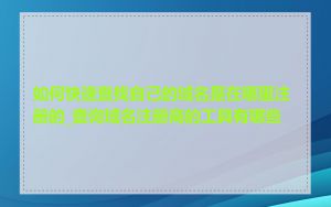 如何快速查找自己的域名是在哪里注册的_查询域名注册商的工具有哪些